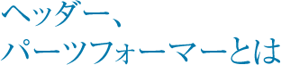 ヘッダー、パーツフォーマーとは